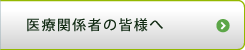 医療関係者の皆様へ