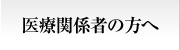 医療関係者の方へ