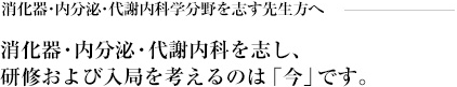 消化器・内分泌・代謝内科学分野を志す先生方へ~消化器・内分泌・代謝内科を志し、研修および入局を考えるのは「今」です。