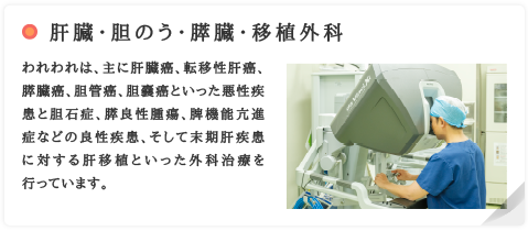 肝臓・胆のう・膵臓・移植外科　われわれは、主に肝臓癌、転移性肝癌、膵臓癌、胆管癌、胆嚢癌といった悪性疾患と胆石症、膵良性腫瘍、脾機能亢進症などの良性疾患、そして末期肝疾患に対する肝移植といった外科治療を行っています。