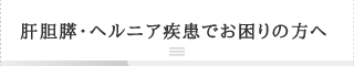 肝胆膵・ヘルニア疾患でお困りの方へ