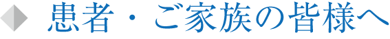 患者・ご家族の皆様へ